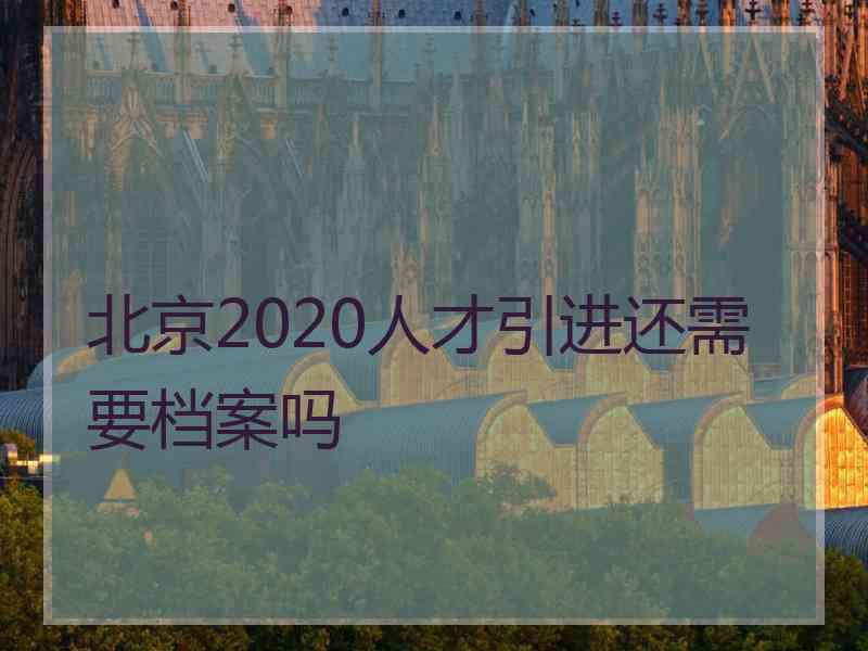 北京2020人才引进还需要档案吗