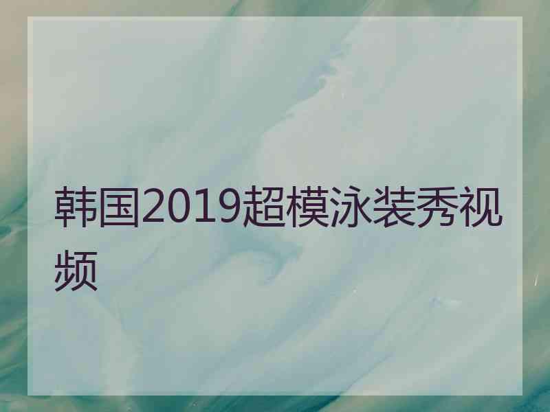 韩国2019超模泳装秀视频