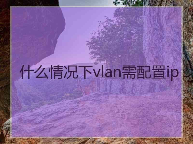 什么情况下vlan需配置ip