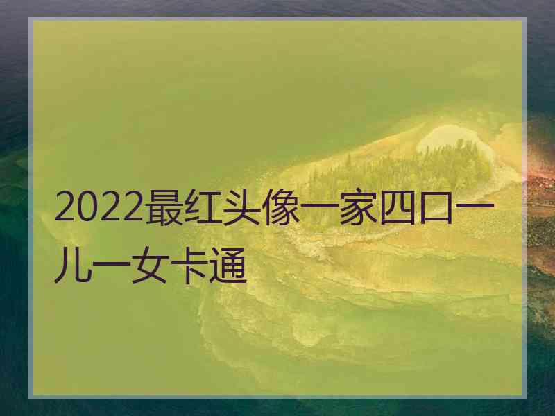 2022最红头像一家四口一儿一女卡通