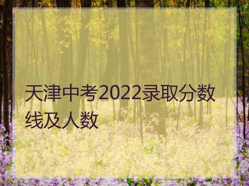 天津中考2022录取分数线及人数