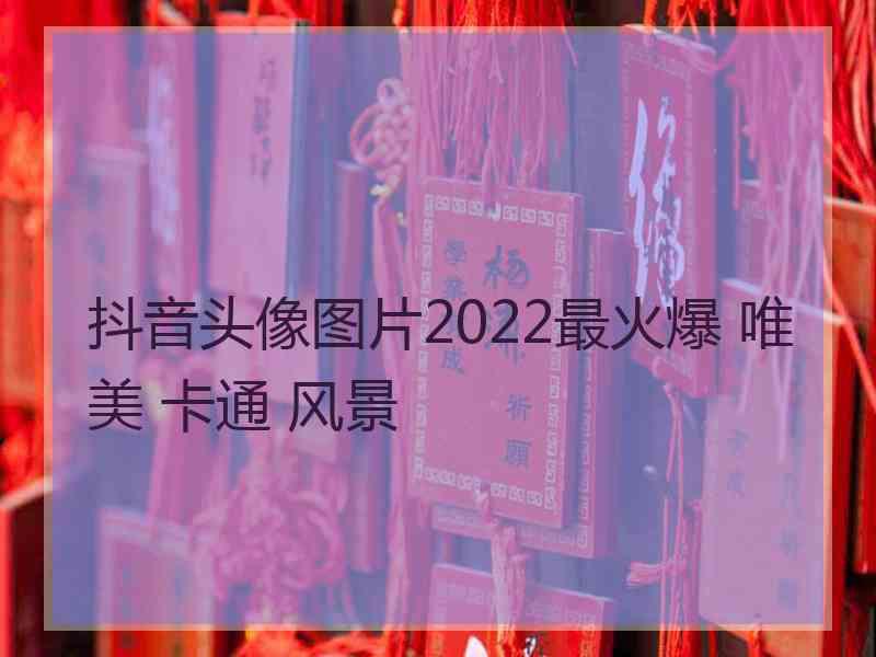 抖音头像图片2022最火爆 唯美 卡通 风景