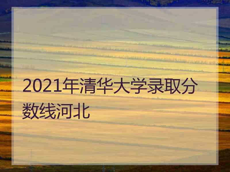 2021年清华大学录取分数线河北