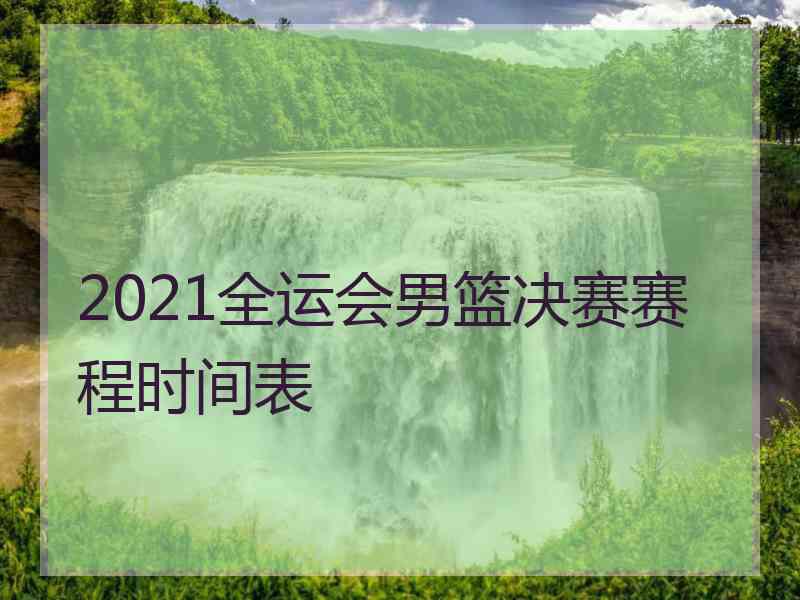 2021全运会男篮决赛赛程时间表