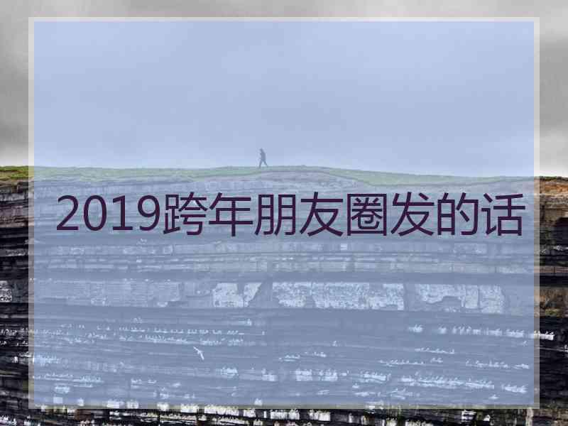 2019跨年朋友圈发的话