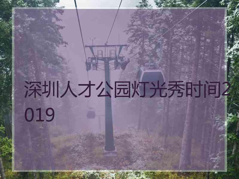 深圳人才公园灯光秀时间2019