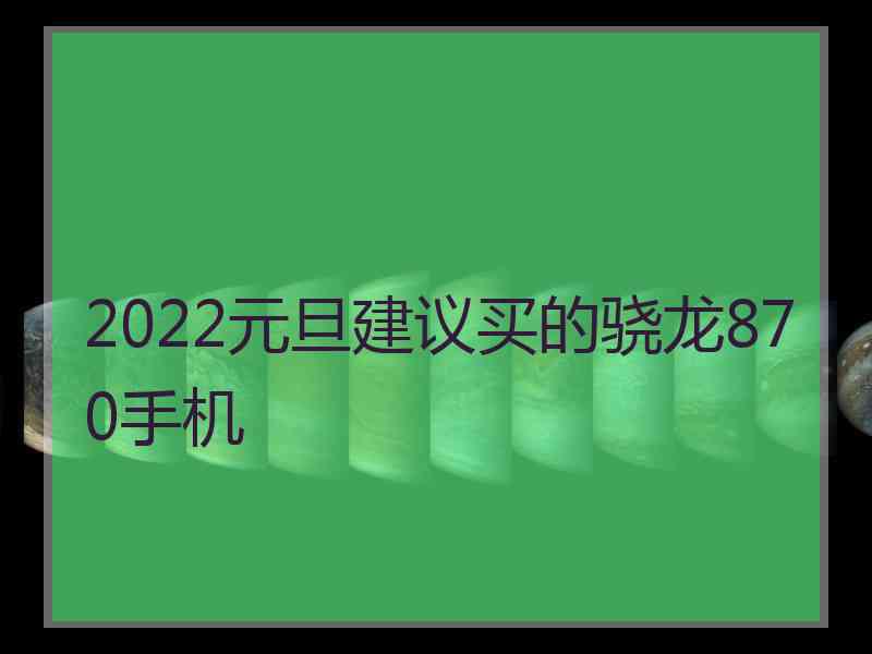 2022元旦建议买的骁龙870手机