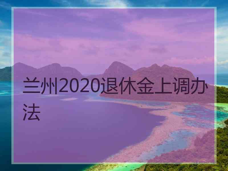 兰州2020退休金上调办法