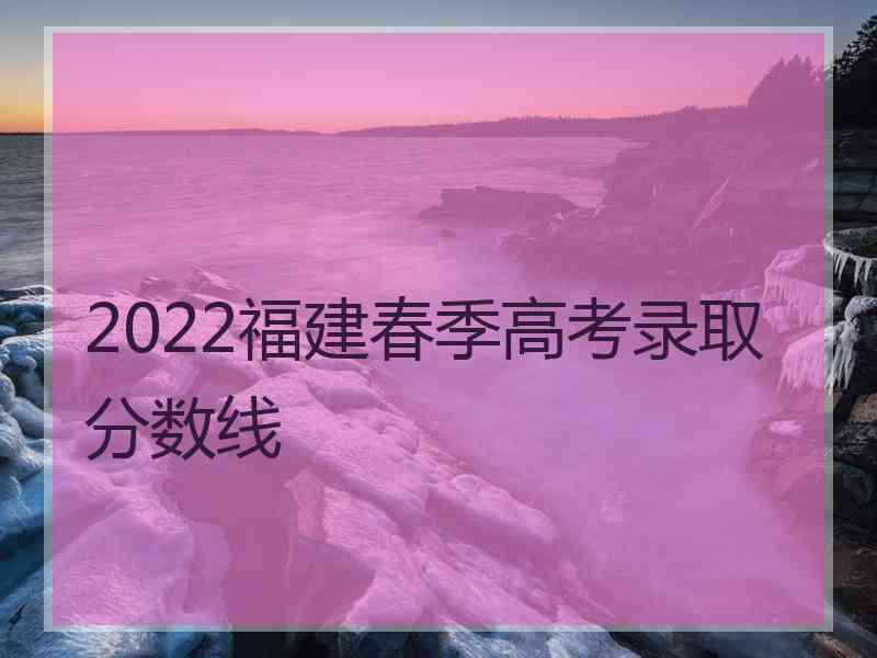 2022福建春季高考录取分数线