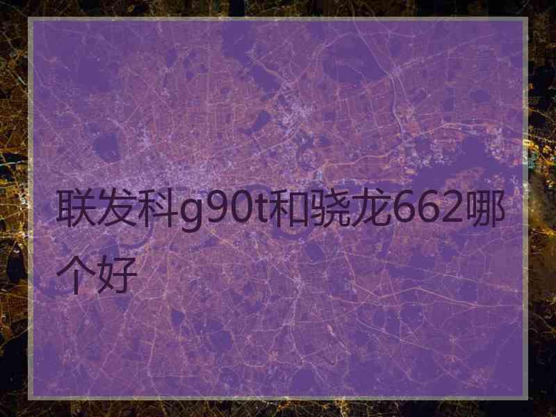 联发科g90t和骁龙662哪个好