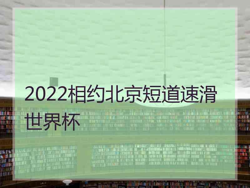 2022相约北京短道速滑世界杯