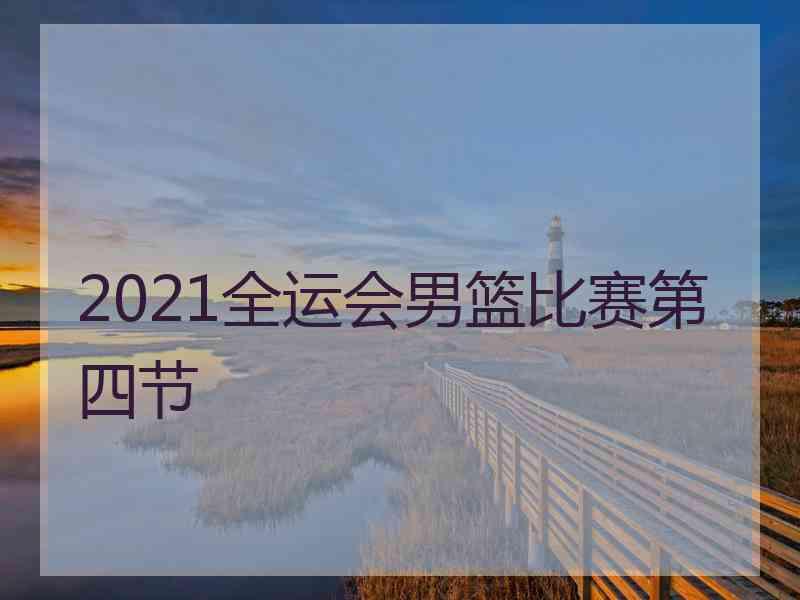 2021全运会男篮比赛第四节