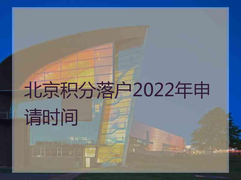 北京积分落户2022年申请时间