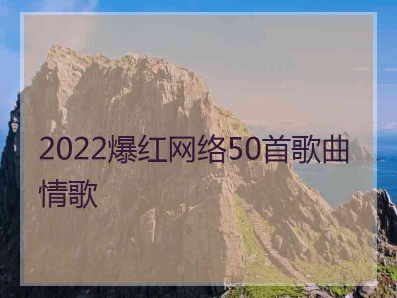 2022爆红网络50首歌曲情歌