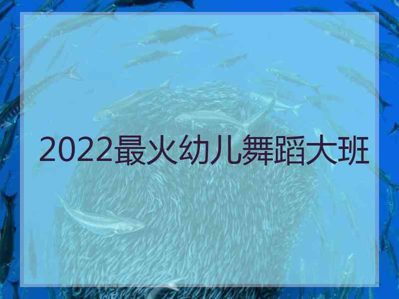 2022最火幼儿舞蹈大班