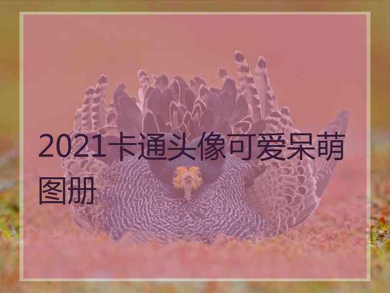 2021卡通头像可爱呆萌图册