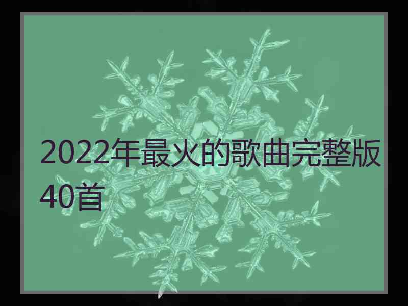 2022年最火的歌曲完整版40首