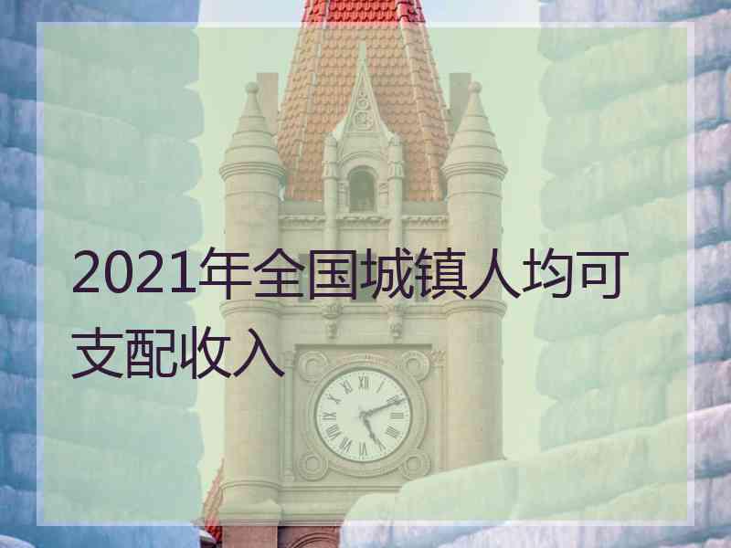 2021年全国城镇人均可支配收入