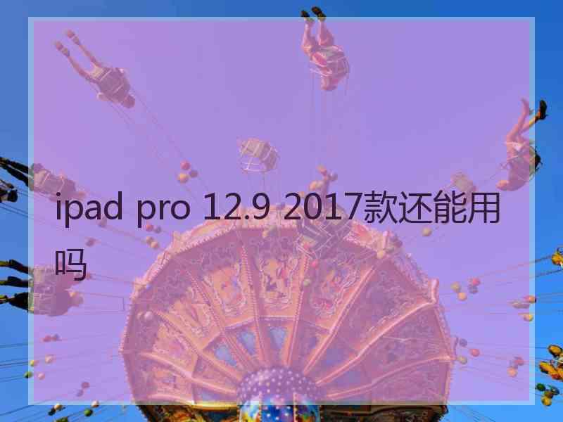 ipad pro 12.9 2017款还能用吗