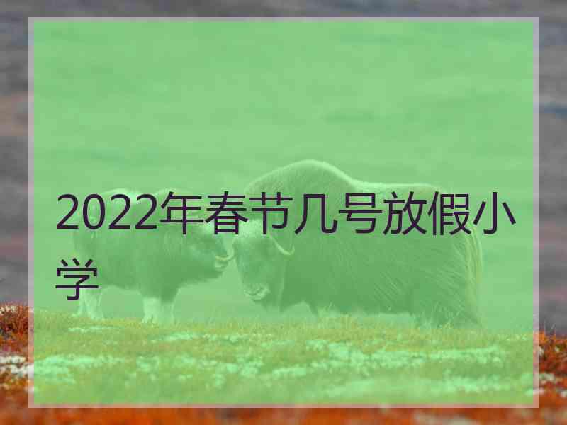 2022年春节几号放假小学