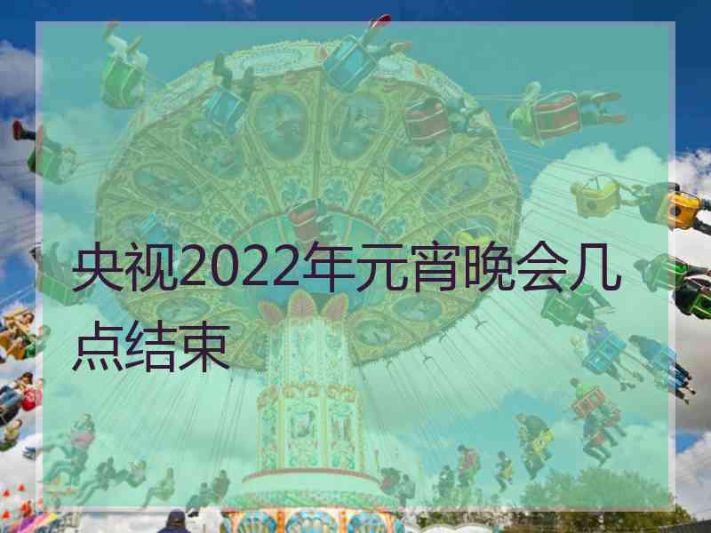 央视2022年元宵晚会几点结束