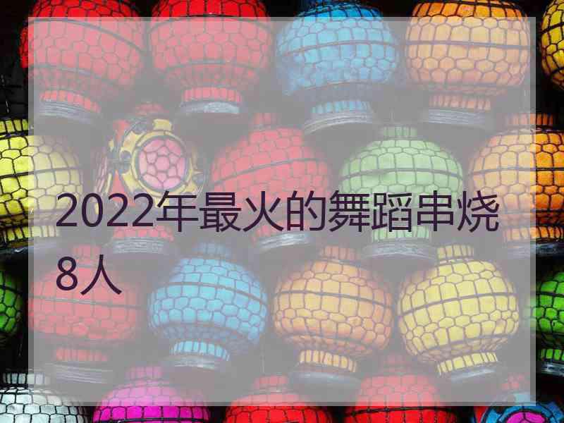 2022年最火的舞蹈串烧8人