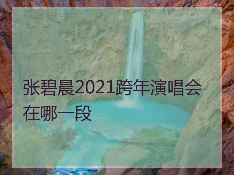 张碧晨2021跨年演唱会在哪一段