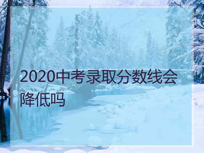 2020中考录取分数线会降低吗