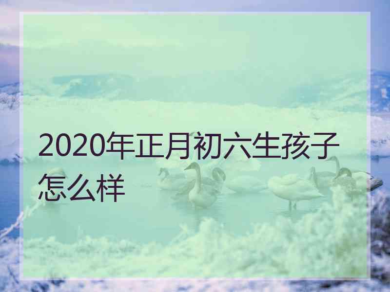 2020年正月初六生孩子怎么样