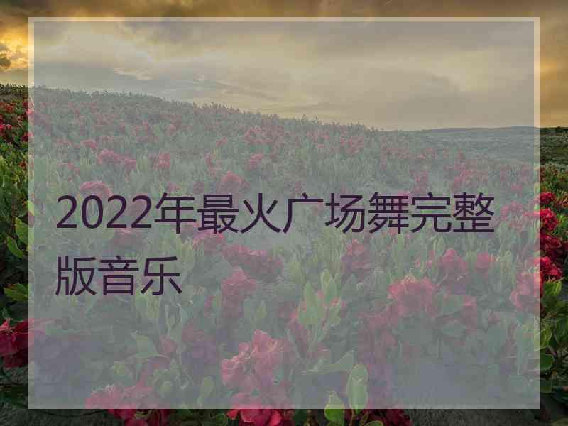 2022年最火广场舞完整版音乐