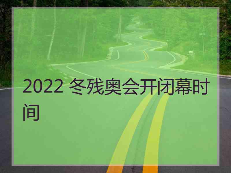 2022 冬残奥会开闭幕时间