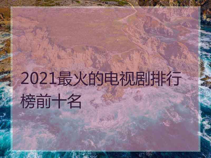 2021最火的电视剧排行榜前十名