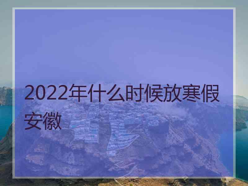 2022年什么时候放寒假安徽