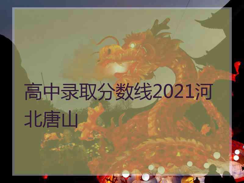 高中录取分数线2021河北唐山