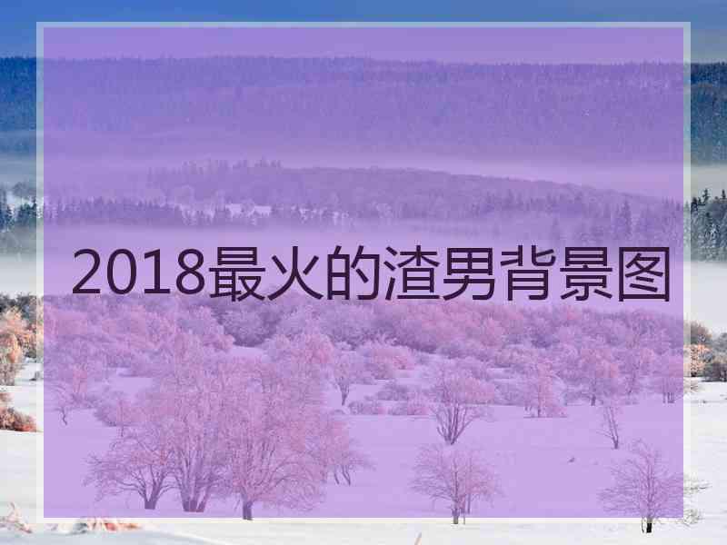 2018最火的渣男背景图