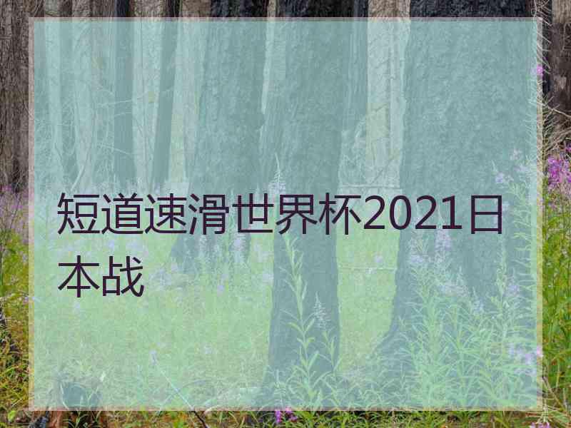 短道速滑世界杯2021日本战