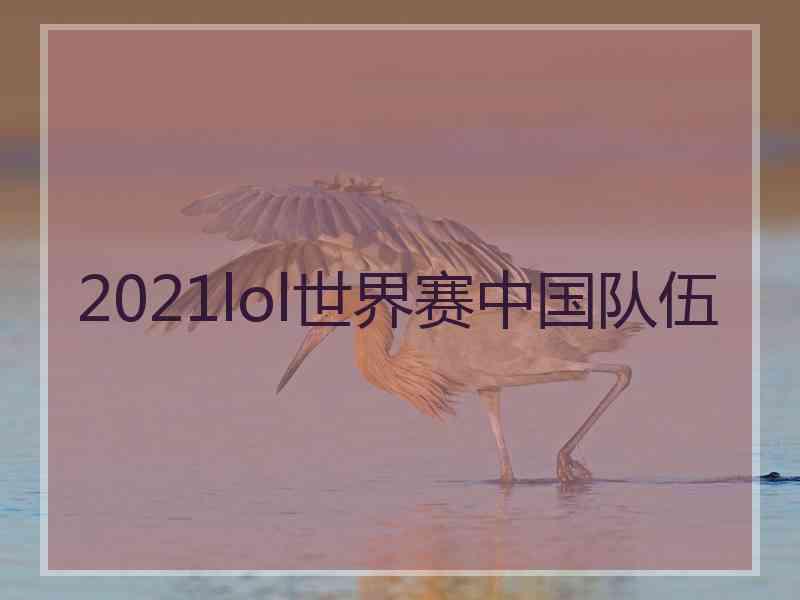 2021lol世界赛中国队伍