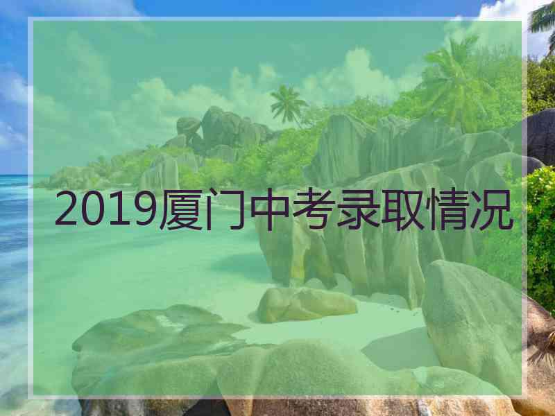 2019厦门中考录取情况