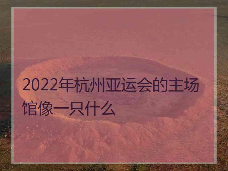 2022年杭州亚运会的主场馆像一只什么