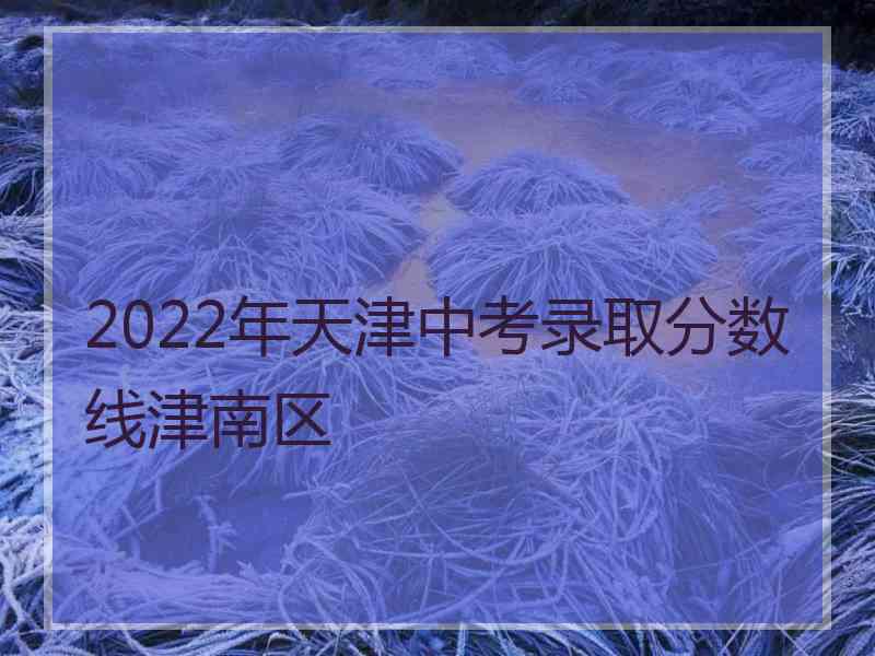 2022年天津中考录取分数线津南区