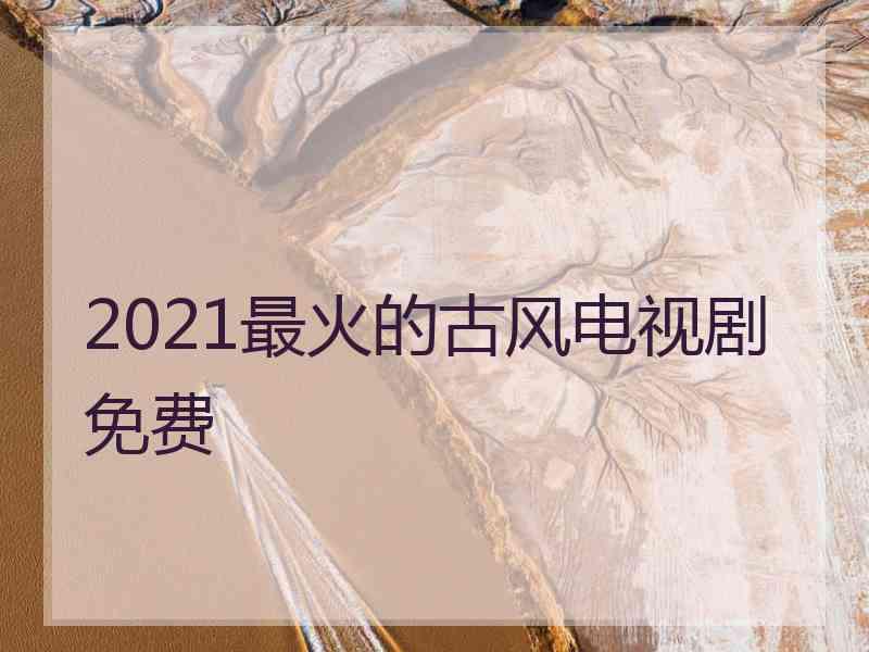 2021最火的古风电视剧免费