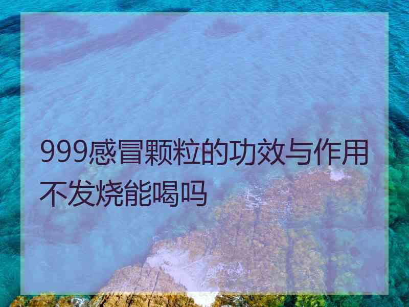 999感冒颗粒的功效与作用不发烧能喝吗