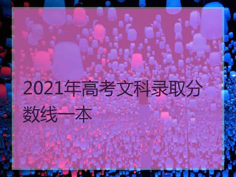 2021年高考文科录取分数线一本