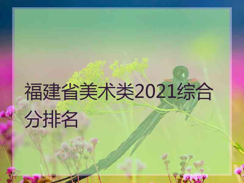 福建省美术类2021综合分排名