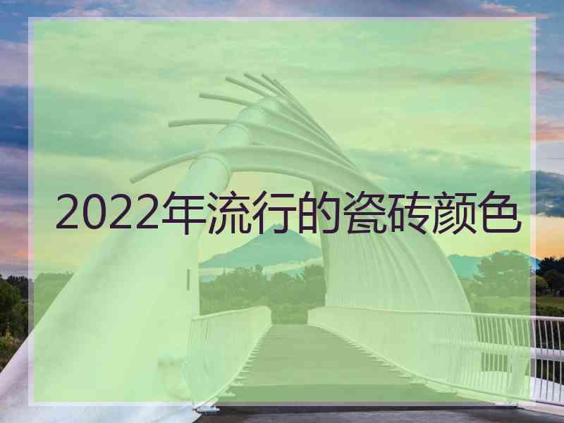 2022年流行的瓷砖颜色