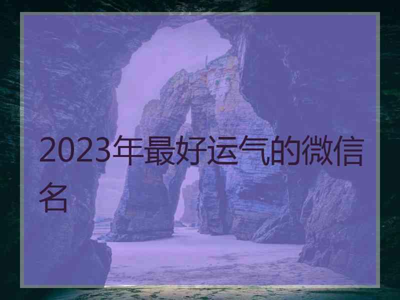 2023年最好运气的微信名