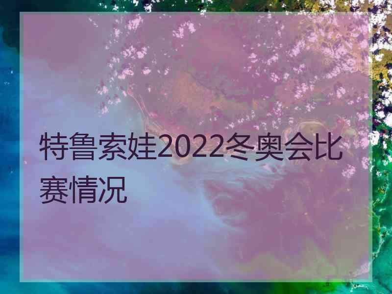 特鲁索娃2022冬奥会比赛情况