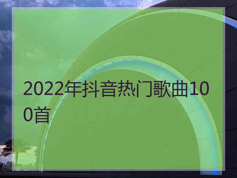 2022年抖音热门歌曲100首