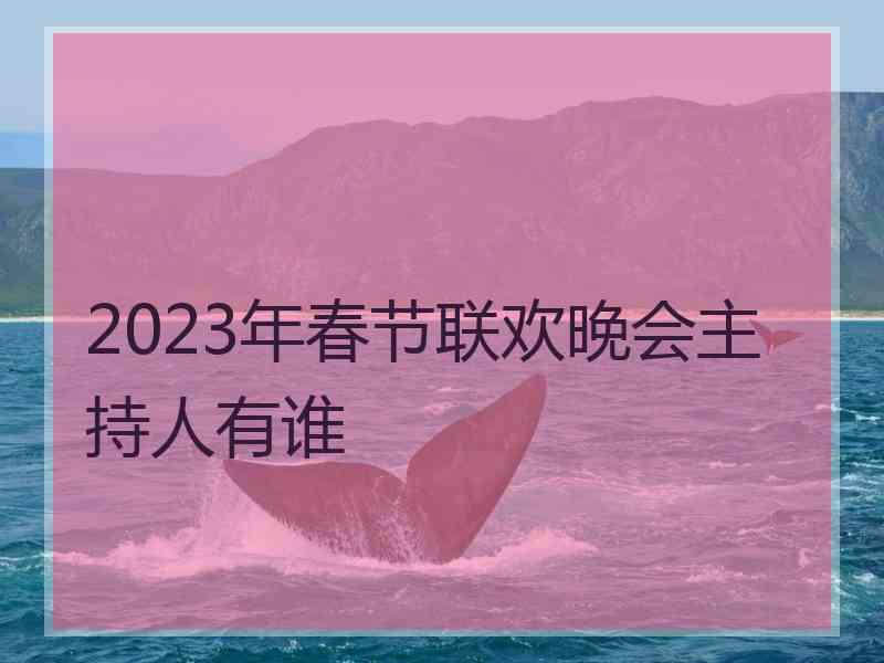 2023年春节联欢晚会主持人有谁