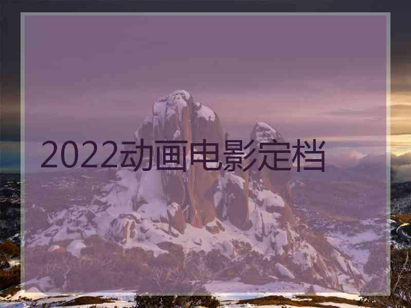 2022动画电影定档